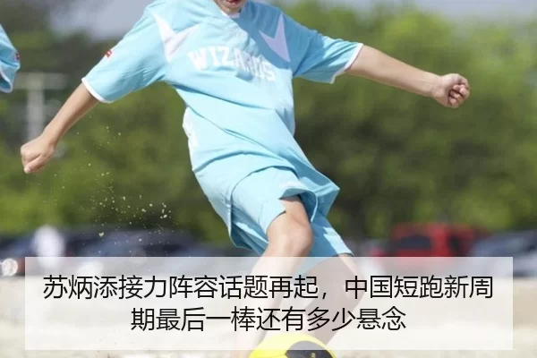苏炳添接力阵容话题再起，中国短跑新周期最后一棒还有多少悬念