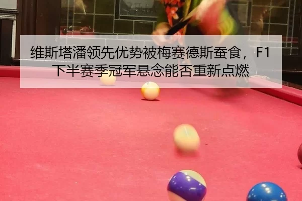 维斯塔潘领先优势被梅赛德斯蚕食，F1下半赛季冠军悬念能否重新点燃